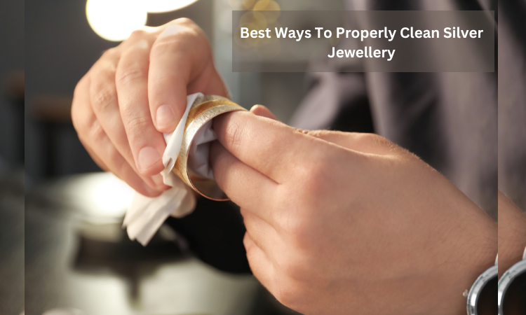 Best Ways To Properly Clean Silver Jewellery